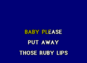 BABY PLEASE
PUT AWAY
THOSE RUBY LIPS