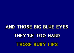 AND THOSE BIG BLUE EYES
THEY'RE T00 HARD
THOSE RUBY LIPS