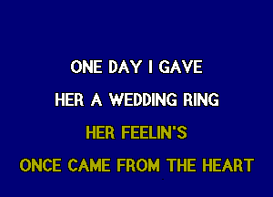 ONE DAY I GAVE

HER A WEDDING RING
HER FEELIN'S
ONCE CAME FROM THE HEART