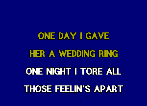 ONE DAY I GAVE

HER A WEDDING RING
ONE NIGHT I TORE ALL
THOSE FEELIN'S APART