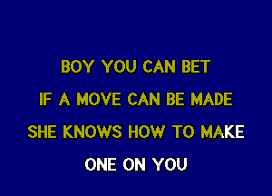 BOY YOU CAN BET

IF A MOVE CAN BE MADE
SHE KNOWS HOW TO MAKE
ONE ON YOU