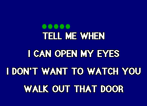 TELL ME WHEN

I CAN OPEN MY EYES
I DON'T WANT TO WATCH YOU
WALK OUT THAT DOOR