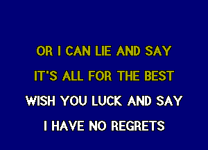 OR I CAN LIE AND SAY

IT'S ALL FOR THE BEST
WISH YOU LUCK AND SAY
I HAVE NO REGRETS