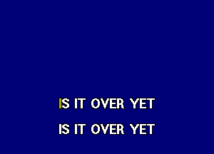 IS IT OVER YET
IS IT OVER YET