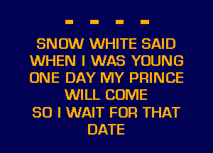 SNOW WHITE SAID
WHEN I WAS YOUNG
ONE DAY MY PRINCE

WILL COME
SO I WAIT FOR THAT
DATE