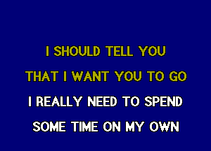 I SHOULD TELL YOU

THAT I WANT YOU TO G0
I REALLY NEED TO SPEND
SOME TIME ON MY OWN