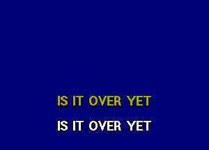 IS IT OVER YET
IS IT OVER YET