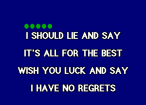 I SHOULD LIE AND SAY

IT'S ALL FOR THE BEST
WISH YOU LUCK AND SAY
I HAVE NO REGRETS