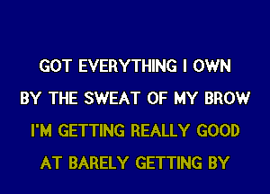 GOT EVERYTHING I OWN
BY THE SWEAT OF MY BROWr
I'M GETTING REALLY GOOD
AT BARELY GETTING BY