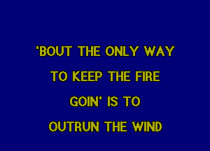 'BOUT THE ONLY WAY

TO KEEP THE FIRE
GOIN' IS TO
OUTRUN THE WIND