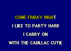 COME FRIDAY NIGHT

I LIKE TO PARTY HARD
I CARRY ON
WITH THE CADILLAC CUTIE