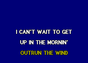 I CAN'T WAIT TO GET
UP IN THE MORNIN'
OUTRUN THE WIND
