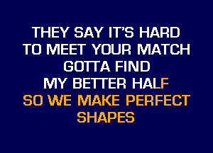 THEY SAY IT'S HARD
TO MEET YOUR MATCH
GO'ITA FIND
MY BETTER HALF
SO WE MAKE PERFECT
SHAPES