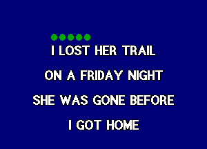 I LOST HER TRAIL

ON A FRIDAY NIGHT
SHE WAS GONE BEFORE
I GOT HOME