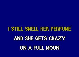 I STILL SMELL HER PERFUME
AND SHE GETS CRAZY
ON A FULL MOON