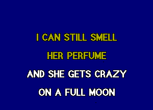 I CAN STILL SMELL

HER PERFUME
AND SHE GETS CRAZY
ON A FULL MOON