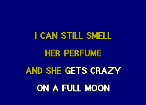 I CAN STILL SMELL

HER PERFUME
AND SHE GETS CRAZY
ON A FULL MOON