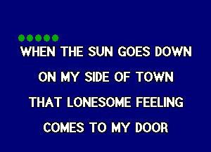 WHEN THE SUN GOES DOWN

ON MY SIDE OF TOWN
THAT LONESOME FEELING
COMES TO MY DOOR
