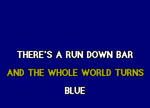 THERE'S A RUN DOWN BAR
AND THE WHOLE WORLD TURNS
BLUE