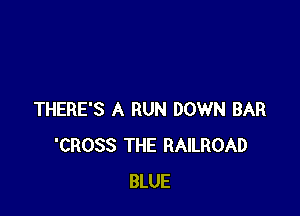 THERE'S A RUN DOWN BAR
'CROSS THE RAILROAD
BLUE