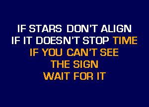 IF STARS DON'T ALIGN
IF IT DOESN'T STOP TIME
IF YOU CAN'T SEE
THE SIGN
WAIT FOR IT