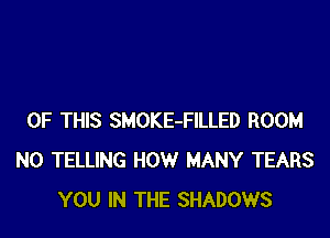 OF THIS SMOKE-FILLED ROOM
N0 TELLING HOW MANY TEARS
YOU IN THE SHADOWS