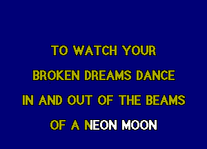 TO WATCH YOUR

BROKEN DREAMS DANCE
IN AND OUT OF THE BEAMS
OF A NEON MOON