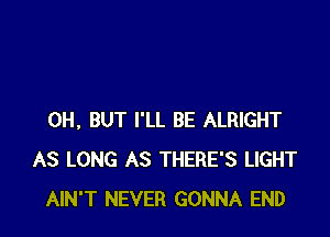 0H, BUT I'LL BE ALRIGHT
AS LONG AS THERE'S LIGHT
AIN'T NEVER GONNA END