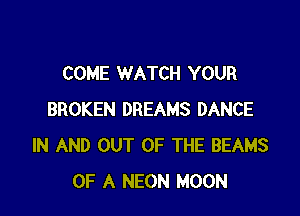 COME WATCH YOUR

BROKEN DREAMS DANCE
IN AND OUT OF THE BEAMS
OF A NEON MOON