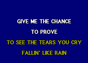 GIVE ME THE CHANCE

TO PROVE
TO SEE THE TEARS YOU CRY
FALLIN' LIKE RAIN