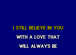 I STILL BELIEVE IN YOU
WITH A LOVE THAT
WILL ALWAYS BE