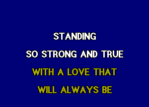 STANDING

SO STRONG AND TRUE
WITH A LOVE THAT
WILL ALWAYS BE