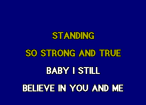 STANDING

SO STRONG AND TRUE
BABY I STILL
BELIEVE IN YOU AND ME