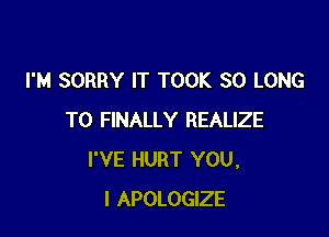 I'M SORRY IT TOOK SO LONG

T0 FINALLY REALIZE
I'VE HURT YOU.
I APOLOGIZE