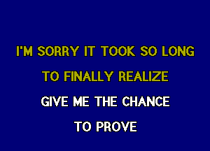 I'M SORRY IT TOOK SO LONG

T0 FINALLY REALIZE
GIVE ME THE CHANCE
TO PROVE