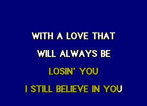 WITH A LOVE THAT

WILL ALWAYS BE
LOSIN' YOU
I STILL BELIEVE IN YOU