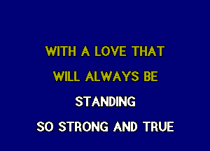 WITH A LOVE THAT

WILL ALWAYS BE
STANDING
SO STRONG AND TRUE