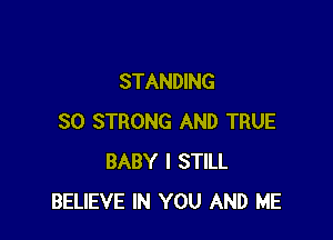 STANDING

SO STRONG AND TRUE
BABY I STILL
BELIEVE IN YOU AND ME