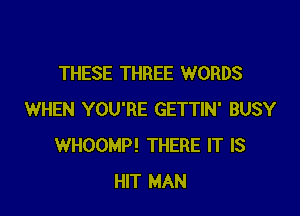 THESE THREE WORDS

WHEN YOU'RE GETTIN' BUSY
WHOOMP! THERE IT IS
HIT MAN