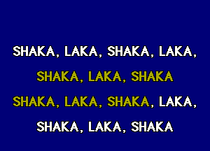 SHAKA,LAKA,SHAKA,LAKA,

SHAKA,LAKA,SHAKA
SHAKA,LAKA,SHAKA,LAKA,
SHAKA,LAKA,SHAKA