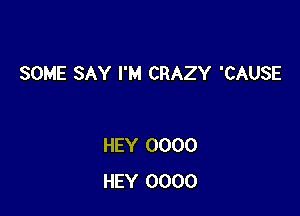 SOME SAY I'M CRAZY 'CAUSE

HEY 0000
HEY 0000