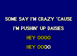 SOME SAY I'M CRAZY 'CAUSE

I'M PUSHIN' UP DAISIES
HEY 0000
HEY 0000