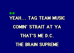 YEAH... TAG TEAM MUSIC

COMIN' STRAIT AT YA
THAT'S ME D.C.
THE BRAIN SUPREME