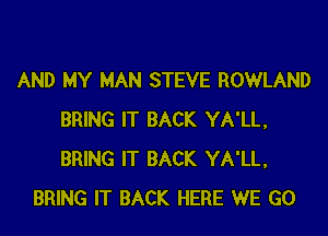 AND MY MAN STEVE ROWLAND
BRING IT BACK YA'LL,
BRING IT BACK YA'LL,

BRING IT BACK HERE WE GO