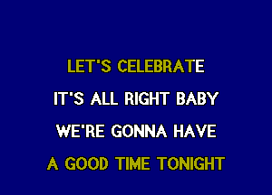 LET'S CELEBRATE

IT'S ALL RIGHT BABY
WE'RE GONNA HAVE
A GOOD TIME TONIGHT