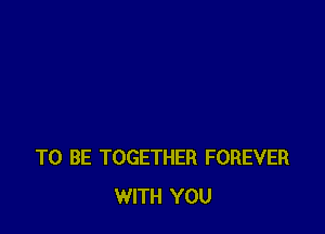 TO BE TOGETHER FOREVER
WITH YOU