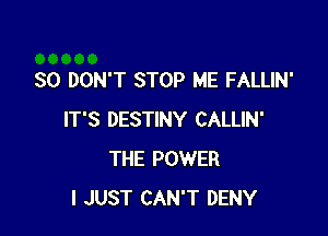 SO DON'T STOP ME FALLIN'

IT'S DESTINY CALLIN'
THE POWER
I JUST CAN'T DENY