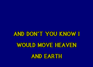 AND DON'T YOU KNOW I
WOULD MOVE HEAVEN
AND EARTH