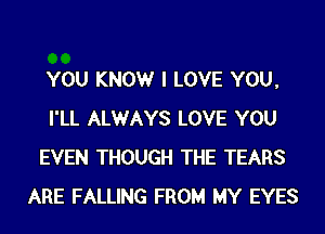 YOU KNOWr I LOVE YOU,
I'LL ALWAYS LOVE YOU
EVEN THOUGH THE TEARS
ARE FALLING FROM MY EYES