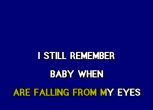 I STILL REMEMBER
BABY WHEN
ARE FALLING FROM MY EYES